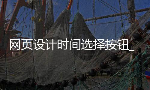 网页设计时间选择按钮_(网页设计时间选择按钮在哪)