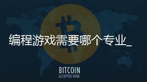 编程游戏需要哪个专业_(编程游戏需要哪个专业的)