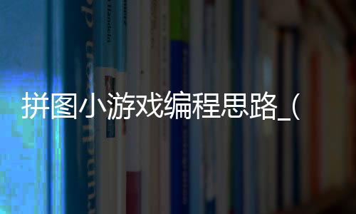 拼图小游戏编程思路_(拼图小游戏编程思路怎么写)