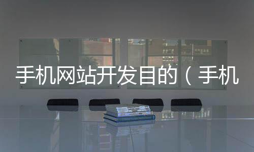 手机网站开发目的（手机网站开发目的怎么写）