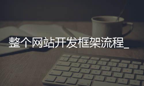 整个网站开发框架流程_(整个网站开发框架流程是什么)