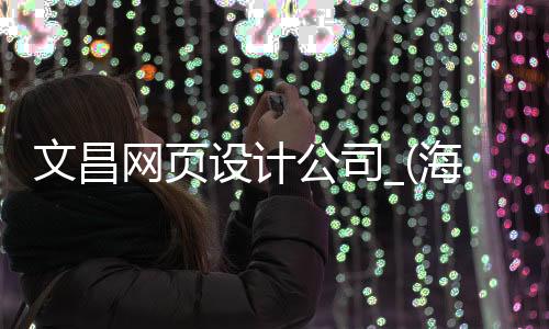 文昌网页设计公司_(海南文昌有哪些建筑设计公司)