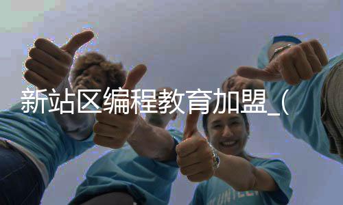 新站区编程教育加盟_(编程教育加盟费的陷阱)