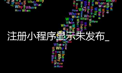 注册小程序显示未发布_(小程序显示未发布是什么意思)