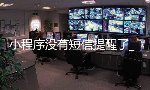 小程序没有短信提醒了_(小程序没有短信提醒了怎么恢复)